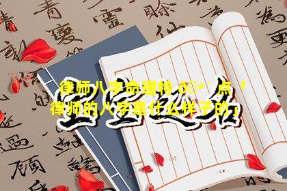 律师八字命理特 🪴 点「律师的八字是什么样子的」